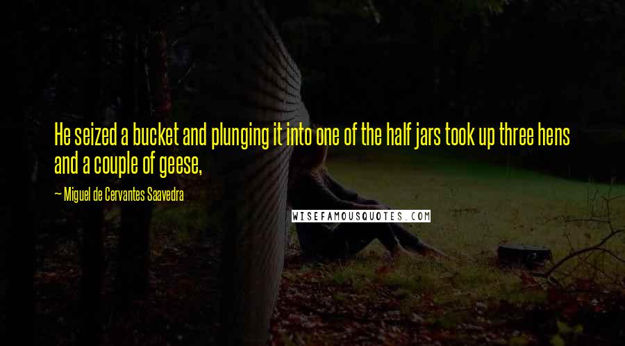 Miguel De Cervantes Saavedra Quotes: He seized a bucket and plunging it into one of the half jars took up three hens and a couple of geese,