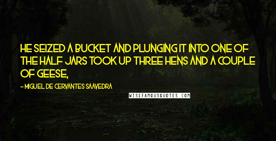 Miguel De Cervantes Saavedra Quotes: He seized a bucket and plunging it into one of the half jars took up three hens and a couple of geese,