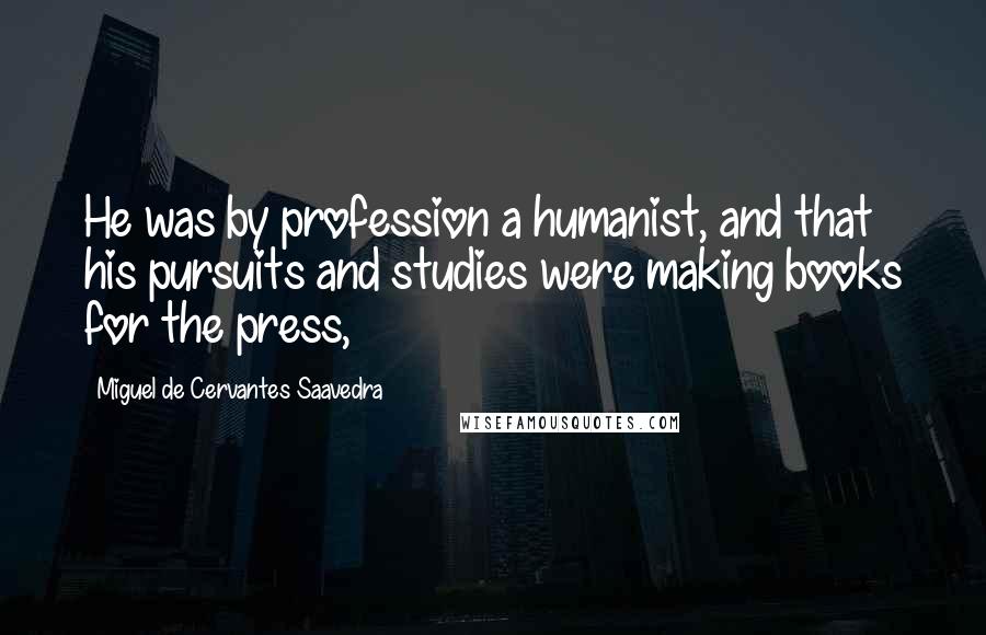 Miguel De Cervantes Saavedra Quotes: He was by profession a humanist, and that his pursuits and studies were making books for the press,