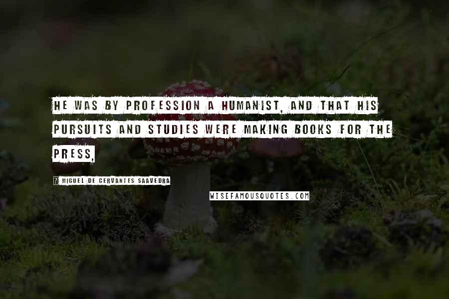 Miguel De Cervantes Saavedra Quotes: He was by profession a humanist, and that his pursuits and studies were making books for the press,
