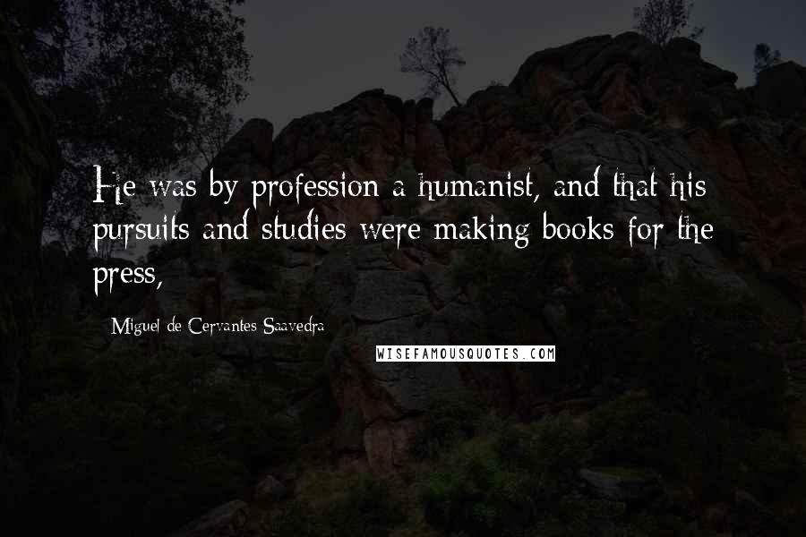 Miguel De Cervantes Saavedra Quotes: He was by profession a humanist, and that his pursuits and studies were making books for the press,