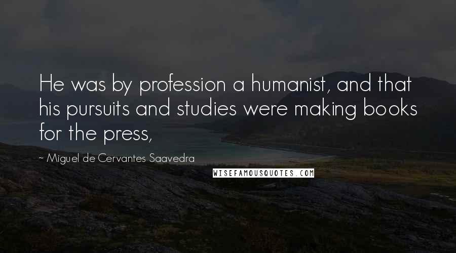 Miguel De Cervantes Saavedra Quotes: He was by profession a humanist, and that his pursuits and studies were making books for the press,
