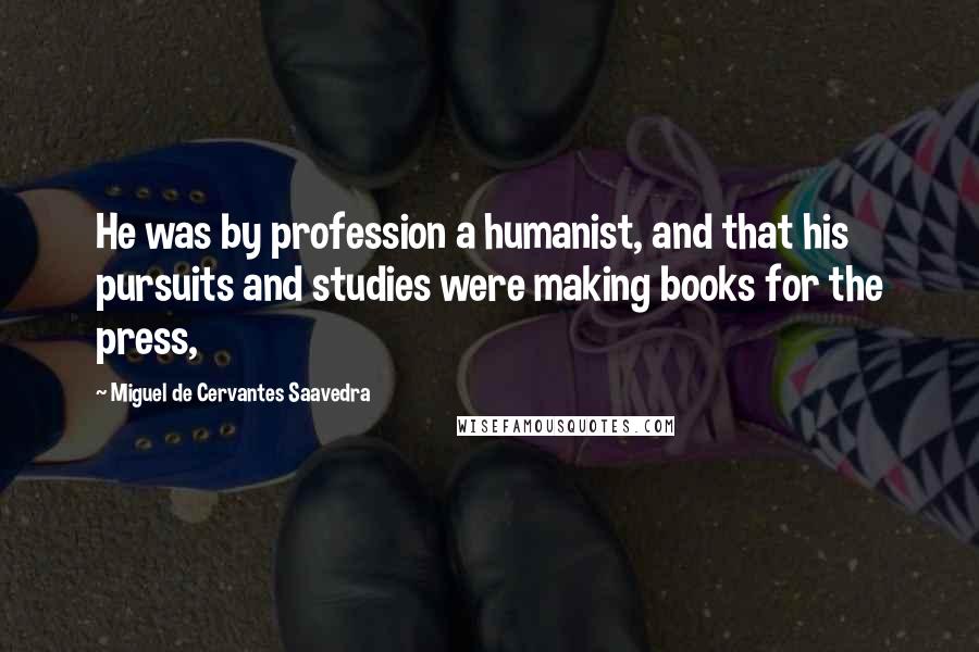 Miguel De Cervantes Saavedra Quotes: He was by profession a humanist, and that his pursuits and studies were making books for the press,