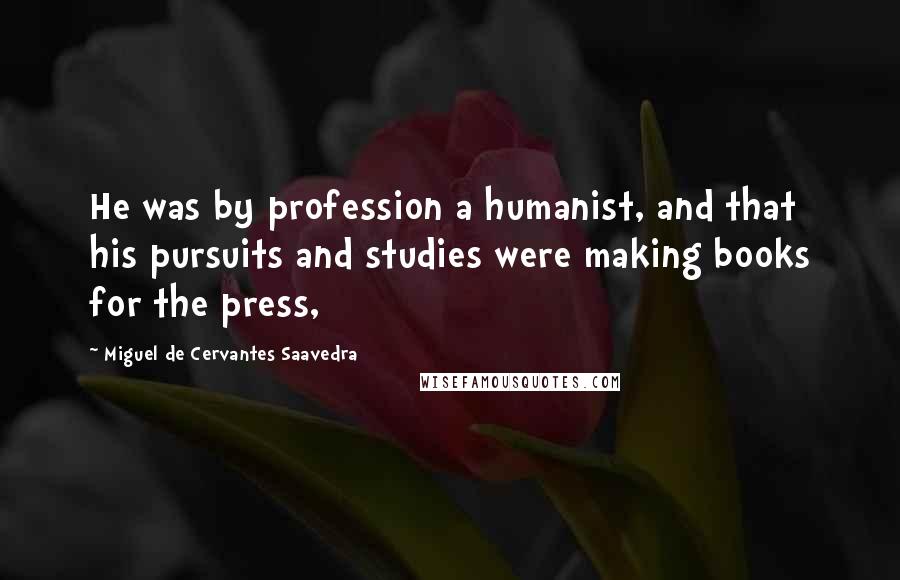 Miguel De Cervantes Saavedra Quotes: He was by profession a humanist, and that his pursuits and studies were making books for the press,
