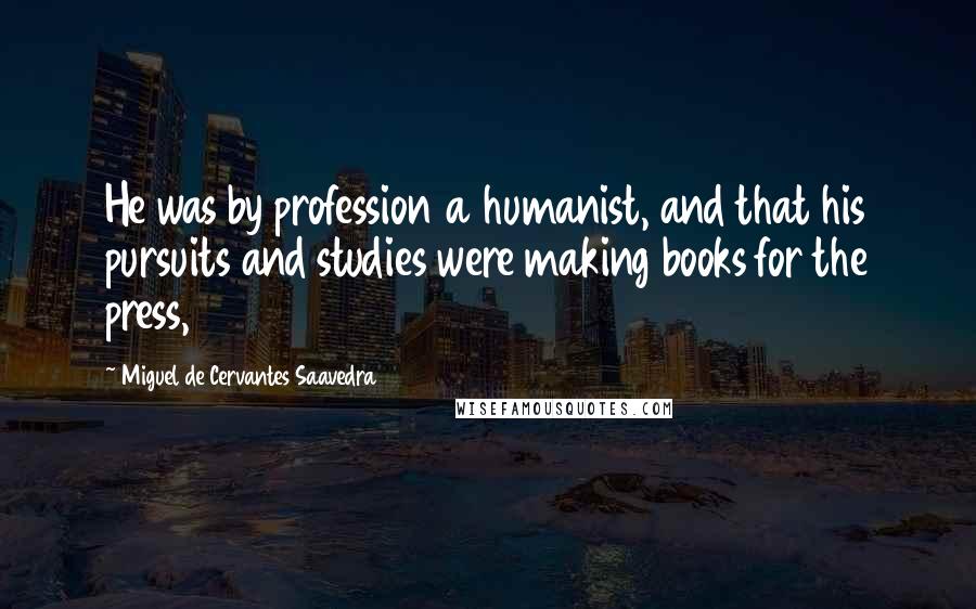 Miguel De Cervantes Saavedra Quotes: He was by profession a humanist, and that his pursuits and studies were making books for the press,