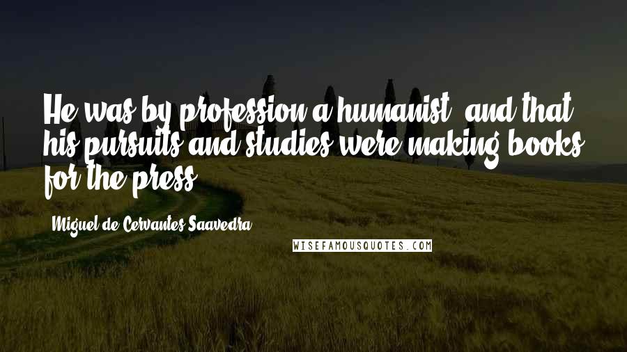 Miguel De Cervantes Saavedra Quotes: He was by profession a humanist, and that his pursuits and studies were making books for the press,