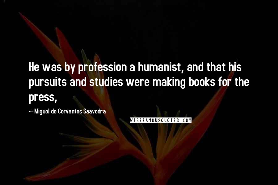 Miguel De Cervantes Saavedra Quotes: He was by profession a humanist, and that his pursuits and studies were making books for the press,