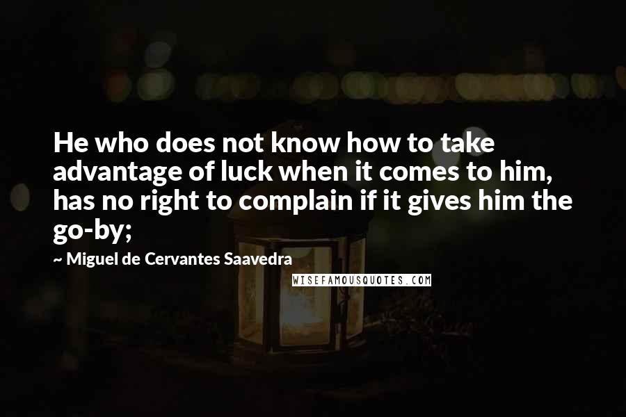 Miguel De Cervantes Saavedra Quotes: He who does not know how to take advantage of luck when it comes to him, has no right to complain if it gives him the go-by;