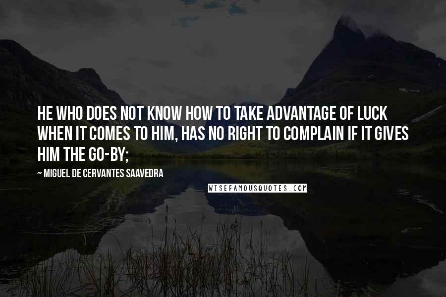 Miguel De Cervantes Saavedra Quotes: He who does not know how to take advantage of luck when it comes to him, has no right to complain if it gives him the go-by;