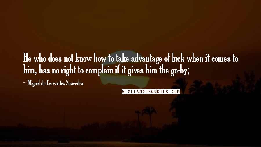 Miguel De Cervantes Saavedra Quotes: He who does not know how to take advantage of luck when it comes to him, has no right to complain if it gives him the go-by;