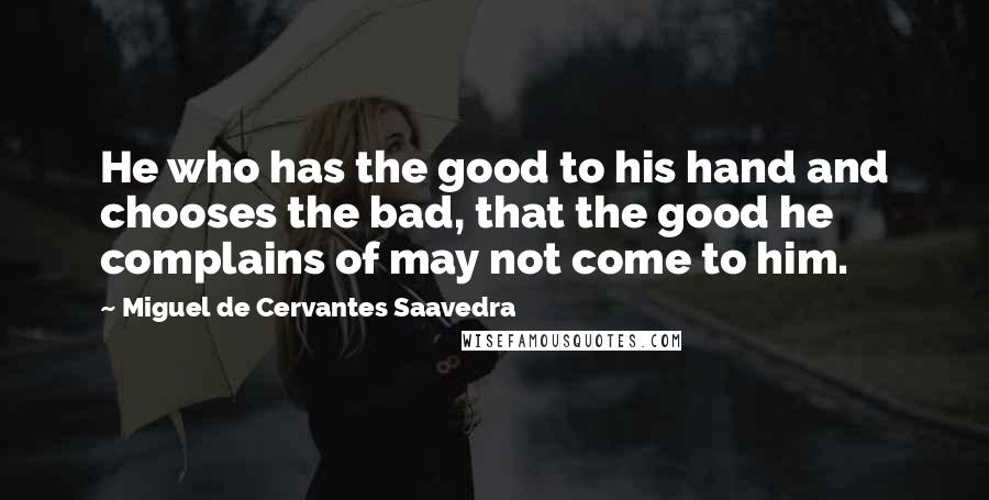 Miguel De Cervantes Saavedra Quotes: He who has the good to his hand and chooses the bad, that the good he complains of may not come to him.