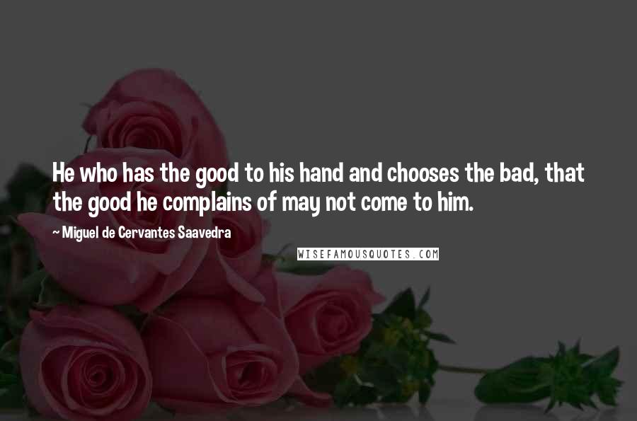 Miguel De Cervantes Saavedra Quotes: He who has the good to his hand and chooses the bad, that the good he complains of may not come to him.