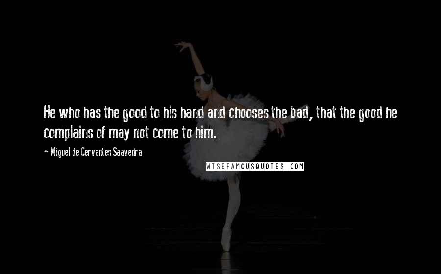 Miguel De Cervantes Saavedra Quotes: He who has the good to his hand and chooses the bad, that the good he complains of may not come to him.