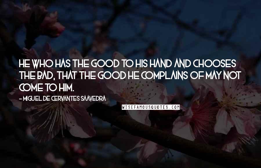 Miguel De Cervantes Saavedra Quotes: He who has the good to his hand and chooses the bad, that the good he complains of may not come to him.