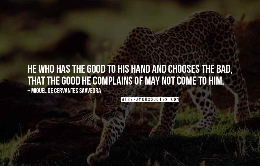 Miguel De Cervantes Saavedra Quotes: He who has the good to his hand and chooses the bad, that the good he complains of may not come to him.