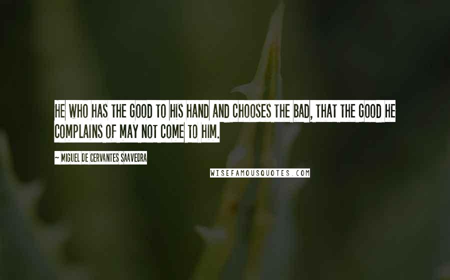 Miguel De Cervantes Saavedra Quotes: He who has the good to his hand and chooses the bad, that the good he complains of may not come to him.