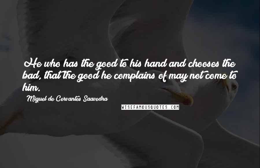 Miguel De Cervantes Saavedra Quotes: He who has the good to his hand and chooses the bad, that the good he complains of may not come to him.