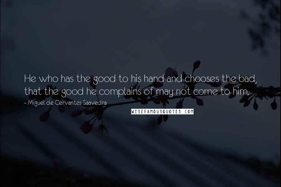 Miguel De Cervantes Saavedra Quotes: He who has the good to his hand and chooses the bad, that the good he complains of may not come to him.