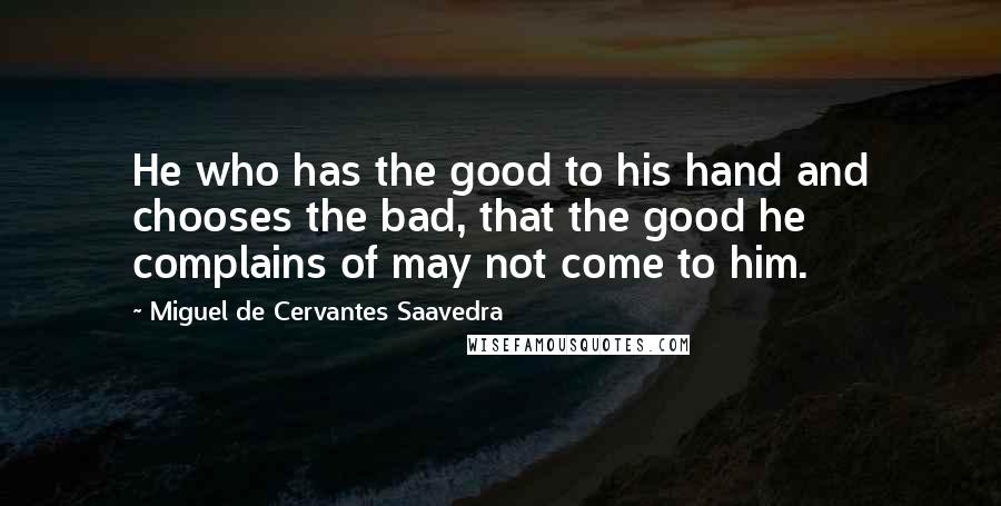 Miguel De Cervantes Saavedra Quotes: He who has the good to his hand and chooses the bad, that the good he complains of may not come to him.