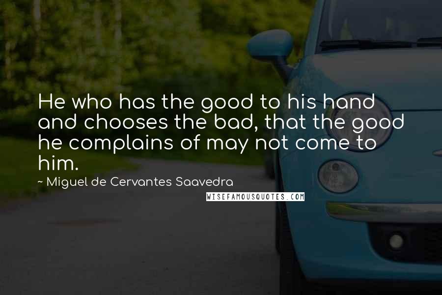 Miguel De Cervantes Saavedra Quotes: He who has the good to his hand and chooses the bad, that the good he complains of may not come to him.