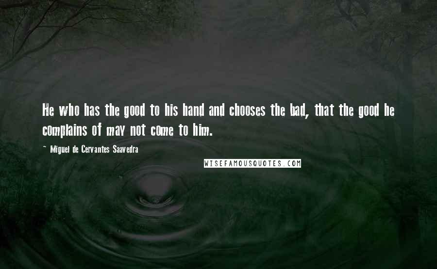 Miguel De Cervantes Saavedra Quotes: He who has the good to his hand and chooses the bad, that the good he complains of may not come to him.