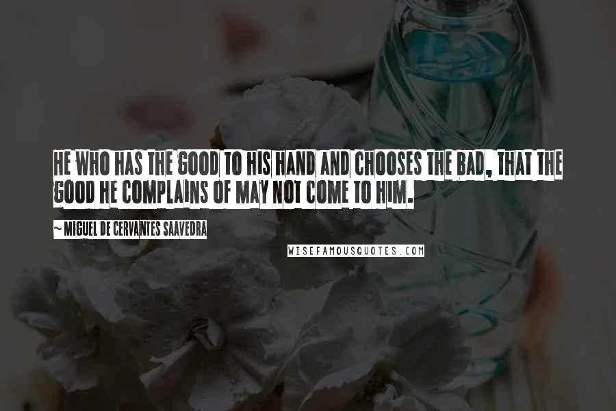 Miguel De Cervantes Saavedra Quotes: He who has the good to his hand and chooses the bad, that the good he complains of may not come to him.