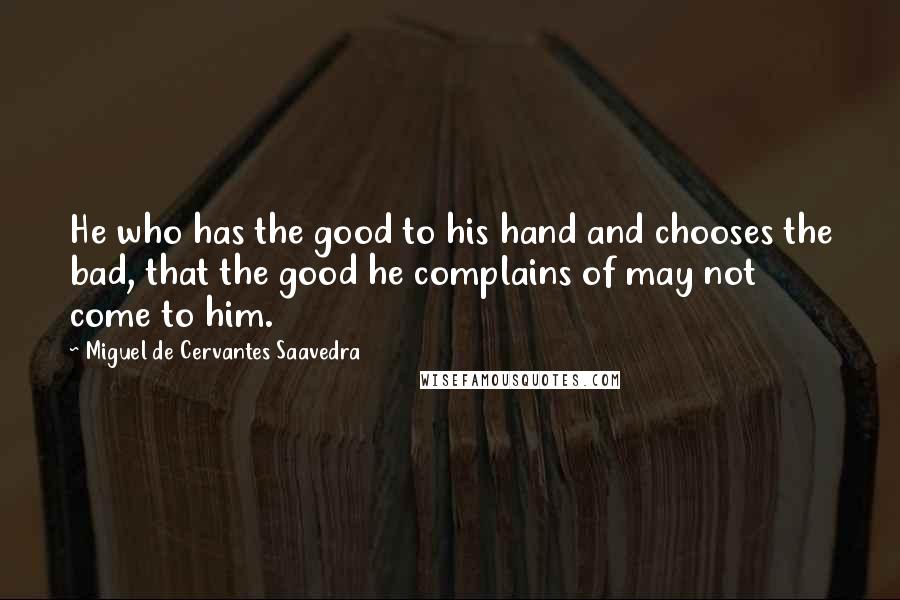 Miguel De Cervantes Saavedra Quotes: He who has the good to his hand and chooses the bad, that the good he complains of may not come to him.