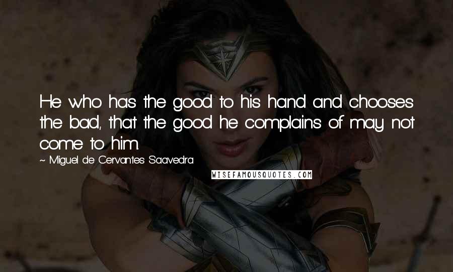 Miguel De Cervantes Saavedra Quotes: He who has the good to his hand and chooses the bad, that the good he complains of may not come to him.