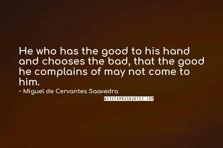 Miguel De Cervantes Saavedra Quotes: He who has the good to his hand and chooses the bad, that the good he complains of may not come to him.