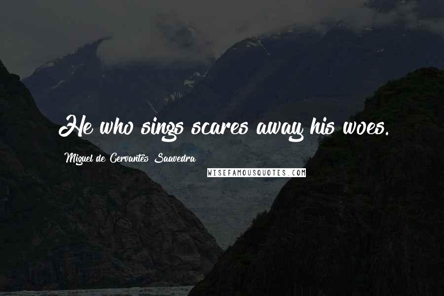 Miguel De Cervantes Saavedra Quotes: He who sings scares away his woes.