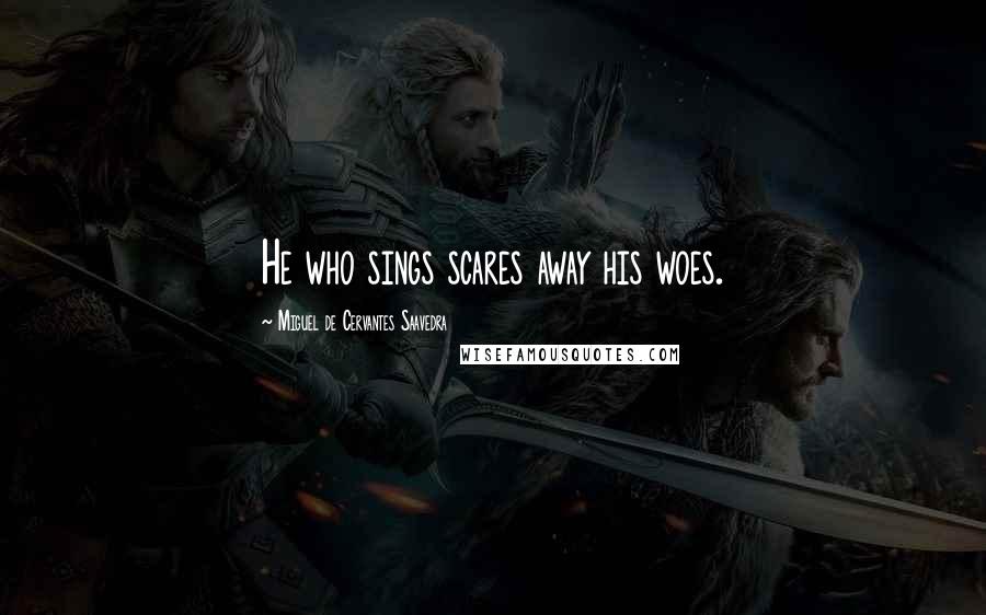 Miguel De Cervantes Saavedra Quotes: He who sings scares away his woes.