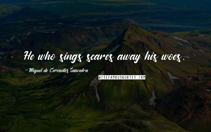 Miguel De Cervantes Saavedra Quotes: He who sings scares away his woes.