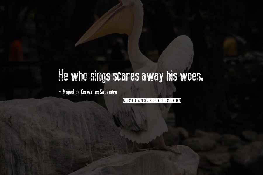 Miguel De Cervantes Saavedra Quotes: He who sings scares away his woes.