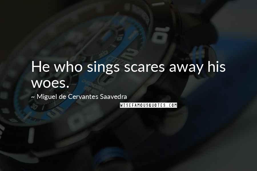 Miguel De Cervantes Saavedra Quotes: He who sings scares away his woes.