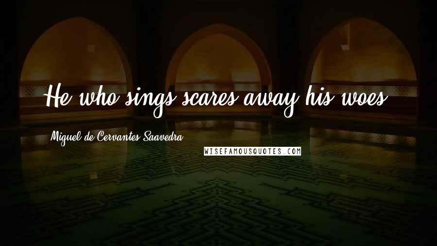 Miguel De Cervantes Saavedra Quotes: He who sings scares away his woes.