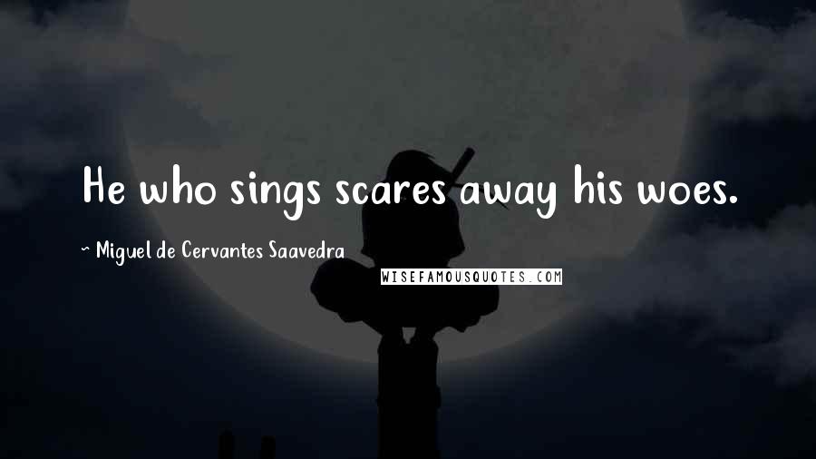 Miguel De Cervantes Saavedra Quotes: He who sings scares away his woes.