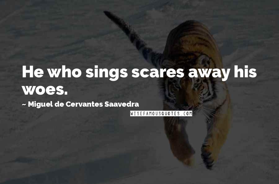 Miguel De Cervantes Saavedra Quotes: He who sings scares away his woes.