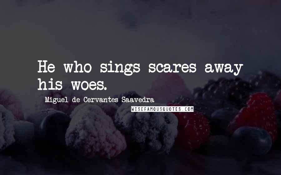 Miguel De Cervantes Saavedra Quotes: He who sings scares away his woes.