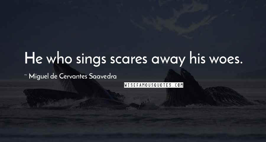 Miguel De Cervantes Saavedra Quotes: He who sings scares away his woes.