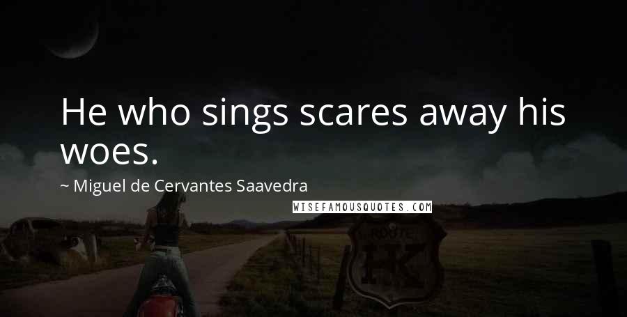 Miguel De Cervantes Saavedra Quotes: He who sings scares away his woes.