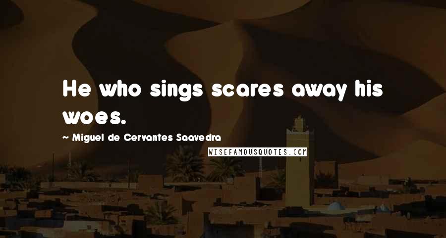 Miguel De Cervantes Saavedra Quotes: He who sings scares away his woes.