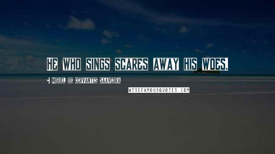 Miguel De Cervantes Saavedra Quotes: He who sings scares away his woes.