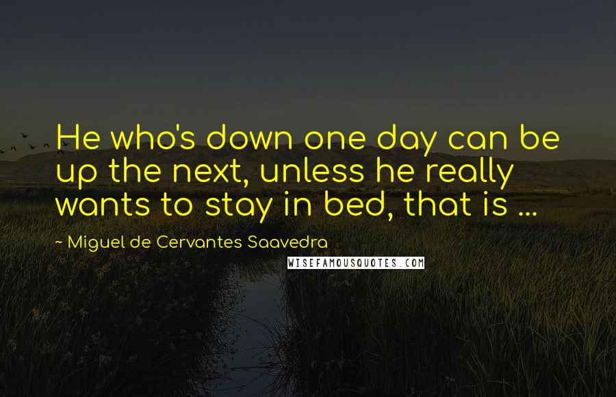 Miguel De Cervantes Saavedra Quotes: He who's down one day can be up the next, unless he really wants to stay in bed, that is ...