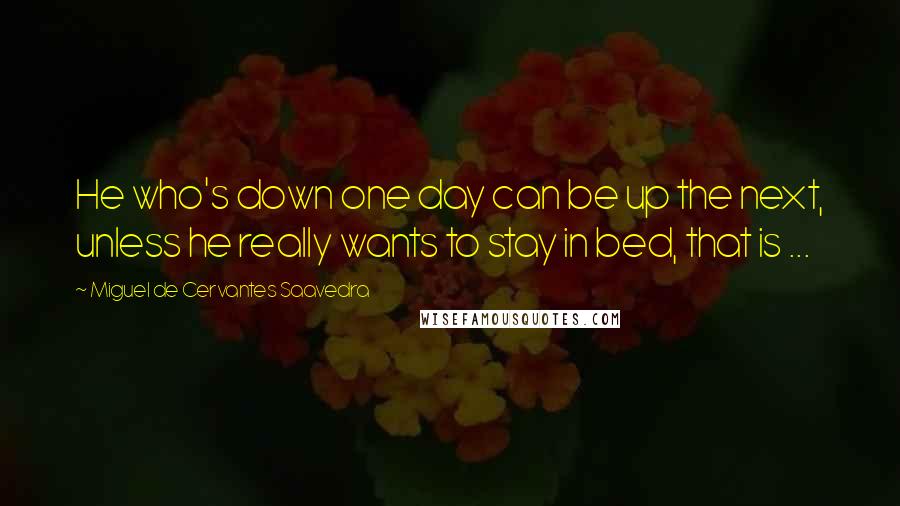 Miguel De Cervantes Saavedra Quotes: He who's down one day can be up the next, unless he really wants to stay in bed, that is ...