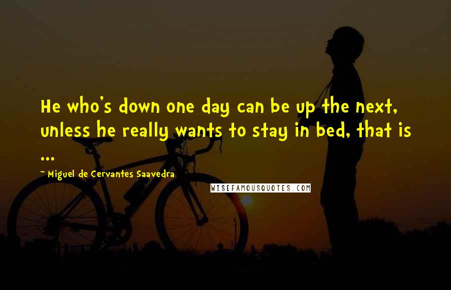 Miguel De Cervantes Saavedra Quotes: He who's down one day can be up the next, unless he really wants to stay in bed, that is ...