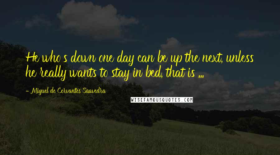 Miguel De Cervantes Saavedra Quotes: He who's down one day can be up the next, unless he really wants to stay in bed, that is ...