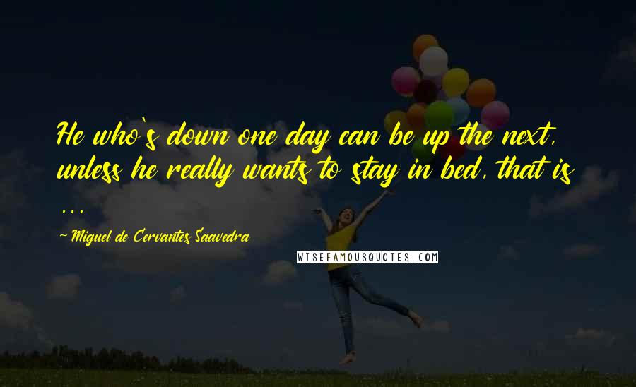 Miguel De Cervantes Saavedra Quotes: He who's down one day can be up the next, unless he really wants to stay in bed, that is ...