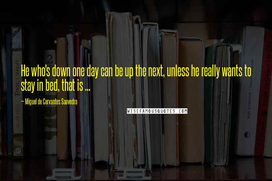 Miguel De Cervantes Saavedra Quotes: He who's down one day can be up the next, unless he really wants to stay in bed, that is ...