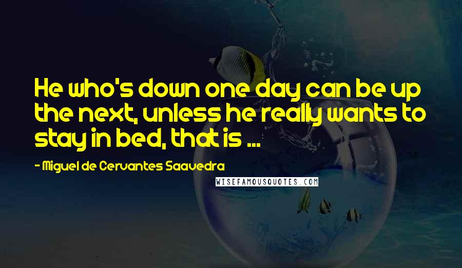 Miguel De Cervantes Saavedra Quotes: He who's down one day can be up the next, unless he really wants to stay in bed, that is ...