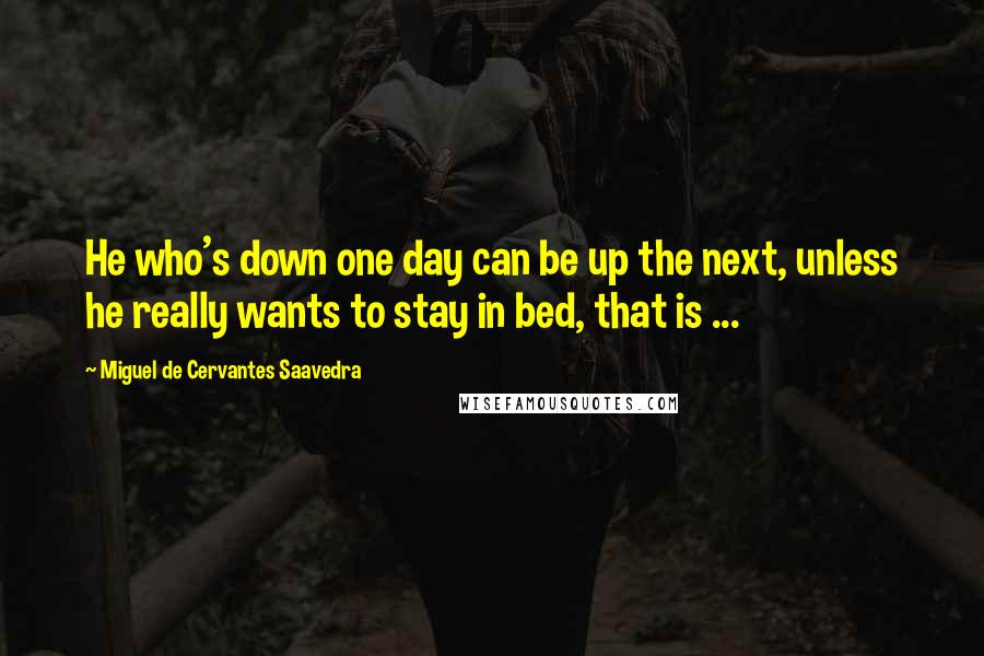 Miguel De Cervantes Saavedra Quotes: He who's down one day can be up the next, unless he really wants to stay in bed, that is ...